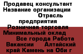 Продавец-консультант › Название организации ­ LS Group › Отрасль предприятия ­ Розничная торговля › Минимальный оклад ­ 20 000 - Все города Работа » Вакансии   . Алтайский край,Камень-на-Оби г.